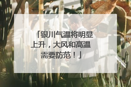 银川气温将明显上升，大风和高温需要防范！