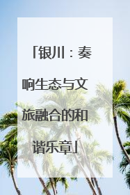 银川：奏响生态与文旅融合的和谐乐章