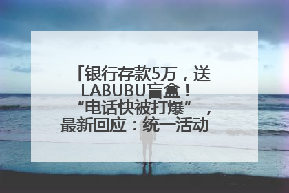 银行存款5万，送LABUBU盲盒！“电话快被打爆”，最新回应：统一活动，进货渠道不清楚