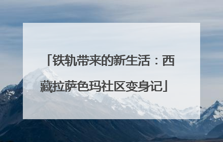 铁轨带来的新生活：西藏拉萨色玛社区变身记
