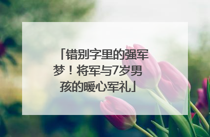 错别字里的强军梦！将军与7岁男孩的暖心军礼