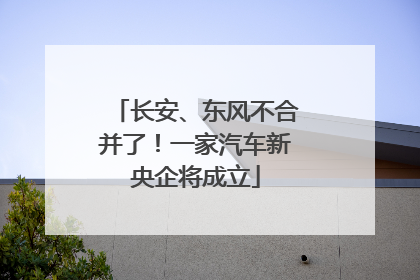 长安、东风不合并了！一家汽车新央企将成立