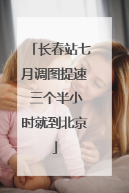 长春站七月调图提速 三个半小时就到北京