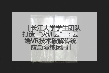 长江大学学生团队打造“灾训云”：云端VR技术破解传统应急演练困局