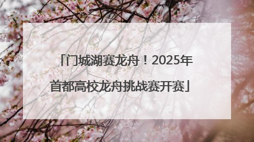 门城湖赛龙舟！2025年首都高校龙舟挑战赛开赛
