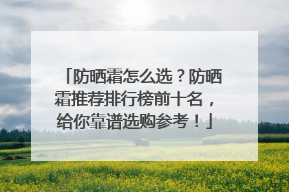 防晒霜怎么选？防晒霜推荐排行榜前十名，给你靠谱选购参考！