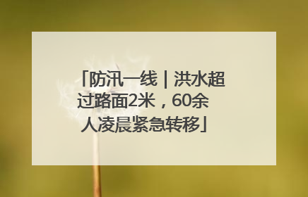 防汛一线｜洪水超过路面2米，60余人凌晨紧急转移