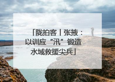 陇拍客丨张掖：以训应“汛”锻造水域救援尖兵