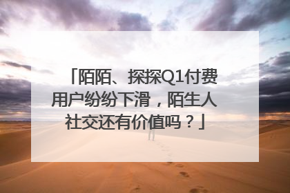 陌陌、探探Q1付费用户纷纷下滑，陌生人社交还有价值吗？