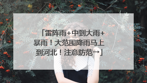 雷阵雨+中到大雨+暴雨！大范围降雨马上到河北！注意防范→