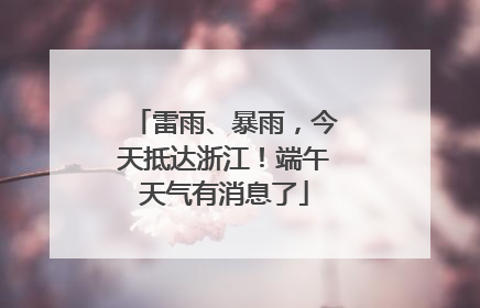雷雨、暴雨，今天抵达浙江！端午天气有消息了