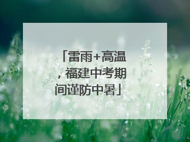 雷雨+高温，福建中考期间谨防中暑