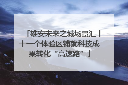 雄安未来之城场景汇丨十一个体验区铺就科技成果转化“高速路”