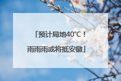 预计局地40℃！雨雨雨或将抵安徽