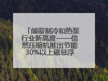 颠覆制冷和热泵行业新高度——信然压缩机推出节能30%以上磁悬浮中央空调和磁悬浮热泵