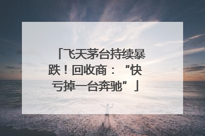 飞天茅台持续暴跌！回收商：“快亏掉一台奔驰”