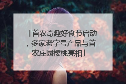 首农奇趣好食节启动，多家老字号产品与首农庄园樱桃亮相