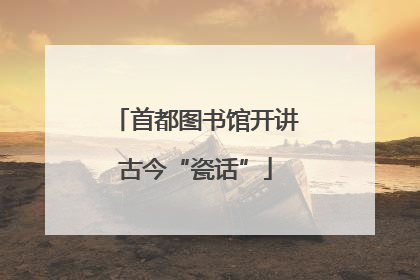 首都图书馆开讲古今“瓷话”