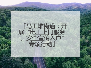 马王堆街道：开展“电工上门服务、安全宣传入户”专项行动
