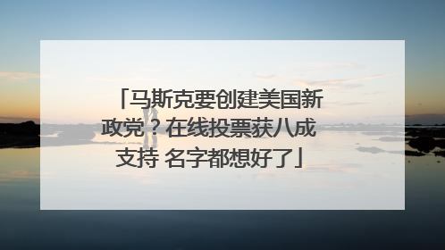 马斯克要创建美国新政党？在线投票获八成支持 名字都想好了