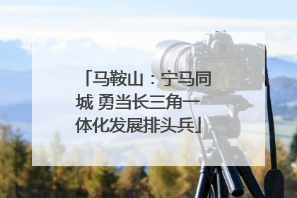 马鞍山：宁马同城 勇当长三角一体化发展排头兵
