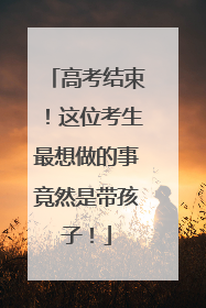高考结束！这位考生最想做的事竟然是带孩子！