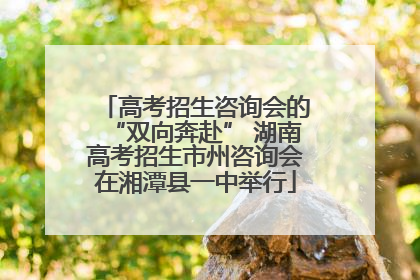 高考招生咨询会的“双向奔赴” 湖南高考招生市州咨询会在湘潭县一中举行