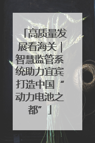 高质量发展看海关｜智慧监管系统助力宜宾打造中国“动力电池之都”
