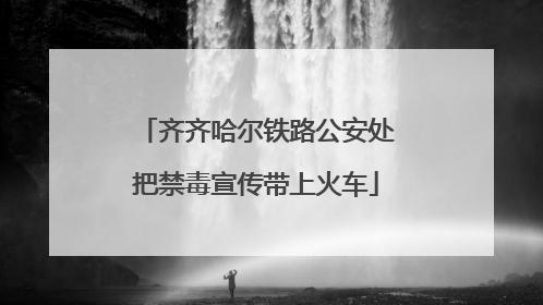 齐齐哈尔铁路公安处把禁毒宣传带上火车