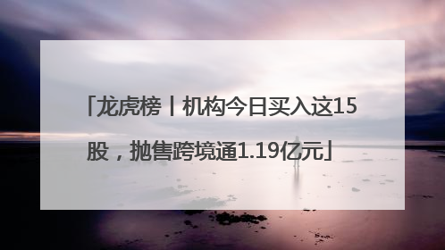 龙虎榜丨机构今日买入这15股，抛售跨境通1.19亿元