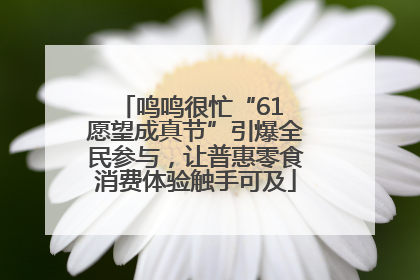 鸣鸣很忙“61 愿望成真节”引爆全民参与，让普惠零食消费体验触手可及