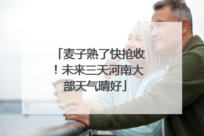 麦子熟了快抢收！未来三天河南大部天气晴好
