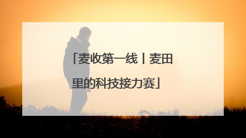 麦收第一线丨麦田里的科技接力赛