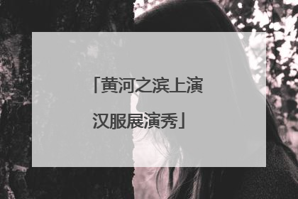 黄河之滨上演汉服展演秀