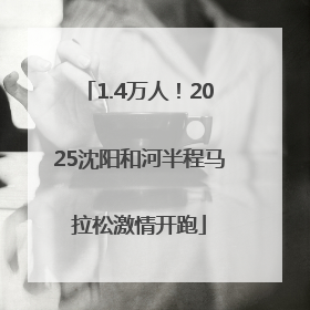1.4万人！2025沈阳和河半程马拉松激情开跑