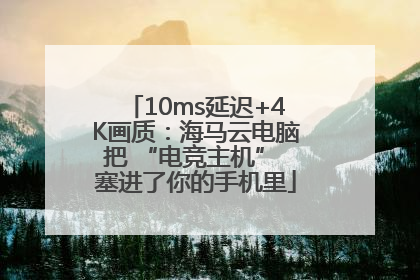 10ms延迟+4K画质：海马云电脑把 “电竞主机” 塞进了你的手机里