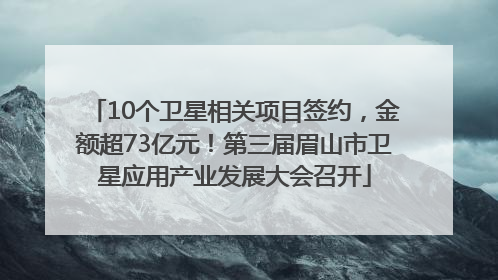 10个卫星相关项目签约，金额超73亿元！第三届眉山市卫星应用产业发展大会召开