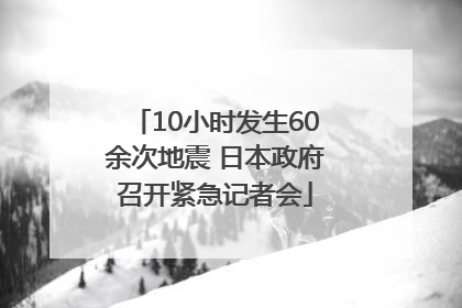 10小时发生60余次地震 日本政府召开紧急记者会