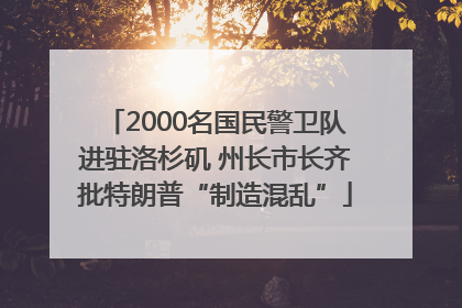 2000名国民警卫队进驻洛杉矶 州长市长齐批特朗普“制造混乱”
