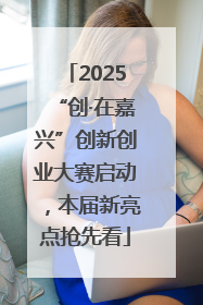 2025“创·在嘉兴”创新创业大赛启动，本届新亮点抢先看