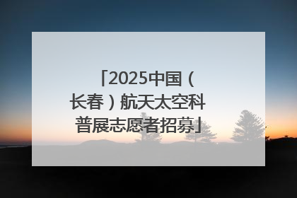 2025中国（长春）航天太空科普展志愿者招募