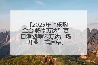 2025年“乐购金台 畅享万达”夏日消费季暨万达广场开业正式启幕