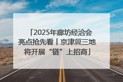 2025年廊坊经洽会亮点抢先看丨京津冀三地将开展“链”上招商