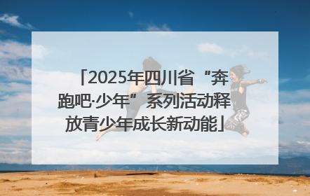 2025年四川省“奔跑吧·少年”系列活动释放青少年成长新动能
