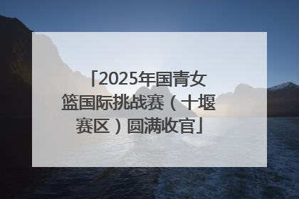 2025年国青女篮国际挑战赛（十堰赛区）圆满收官