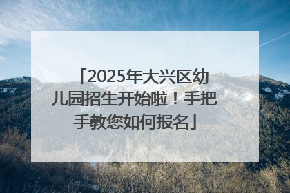 2025年大兴区幼儿园招生开始啦！手把手教您如何报名