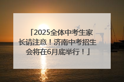 2025全体中考生家长请注意！济南中考招生会将在6月底举行！