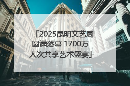 2025昆明文艺周圆满落幕 1700万人次共享艺术盛宴