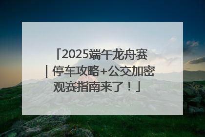 2025端午龙舟赛｜停车攻略+公交加密 观赛指南来了！