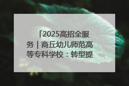 2025高招全服务｜商丘幼儿师范高等专科学校：转型提质谋发展 全力推进高水平综合性应用型高等专科学校建设